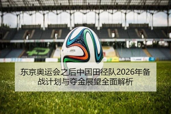 东京奥运会之后中国田径队2026年备战计划与夺金展望全面解析